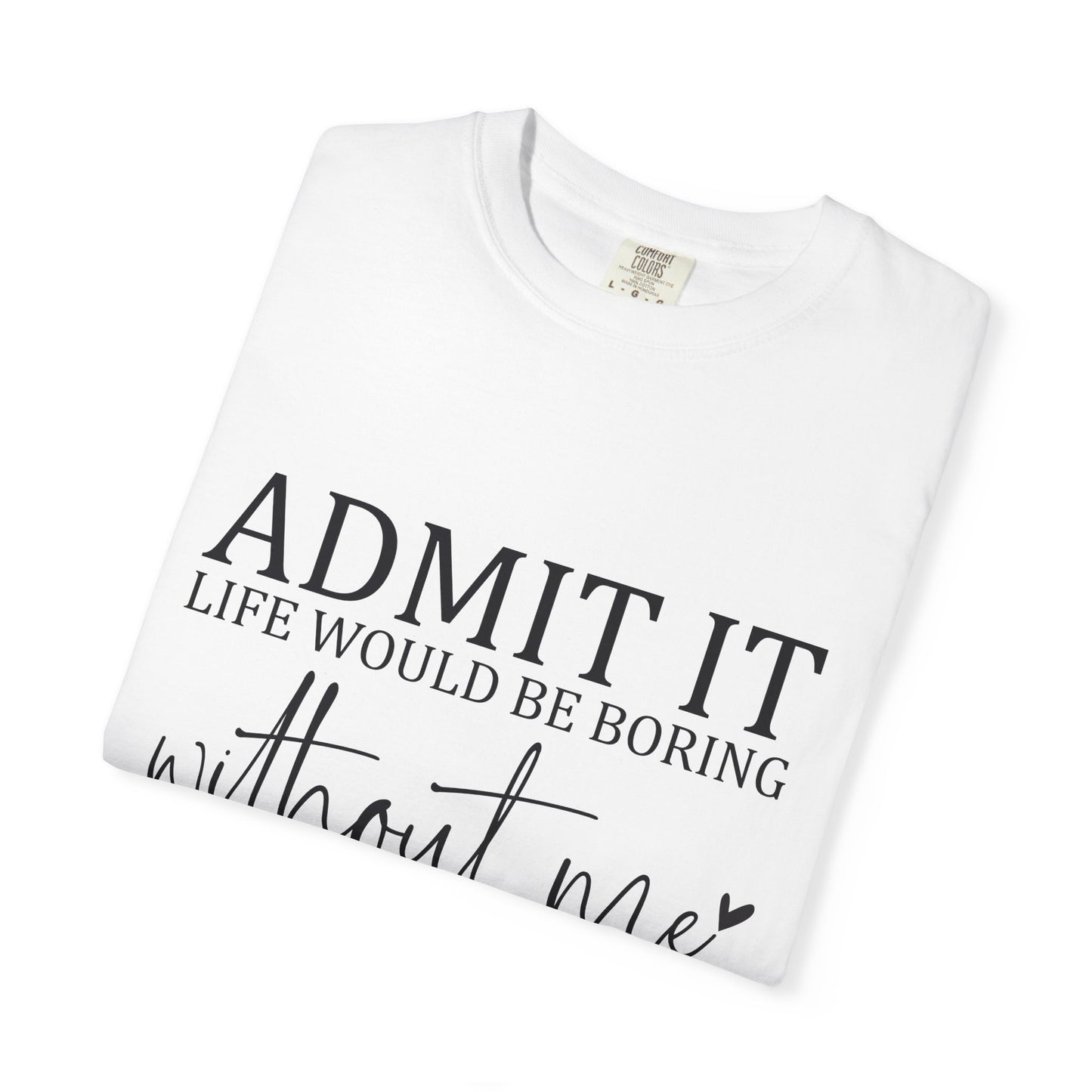 Admit It "Life Would Be Boring Without Me" T-Shirt