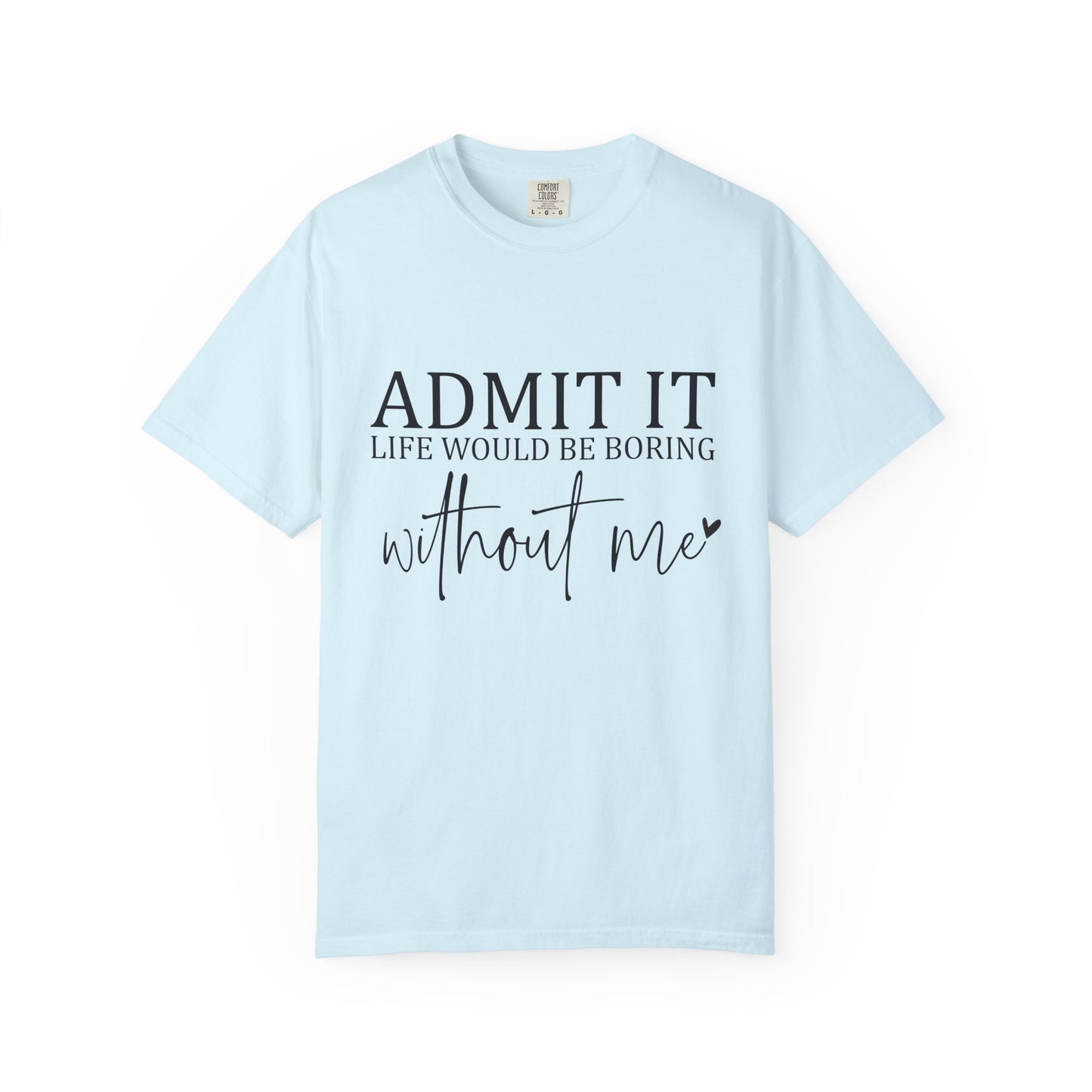 Admit It "Life Would Be Boring Without Me" T-Shirt