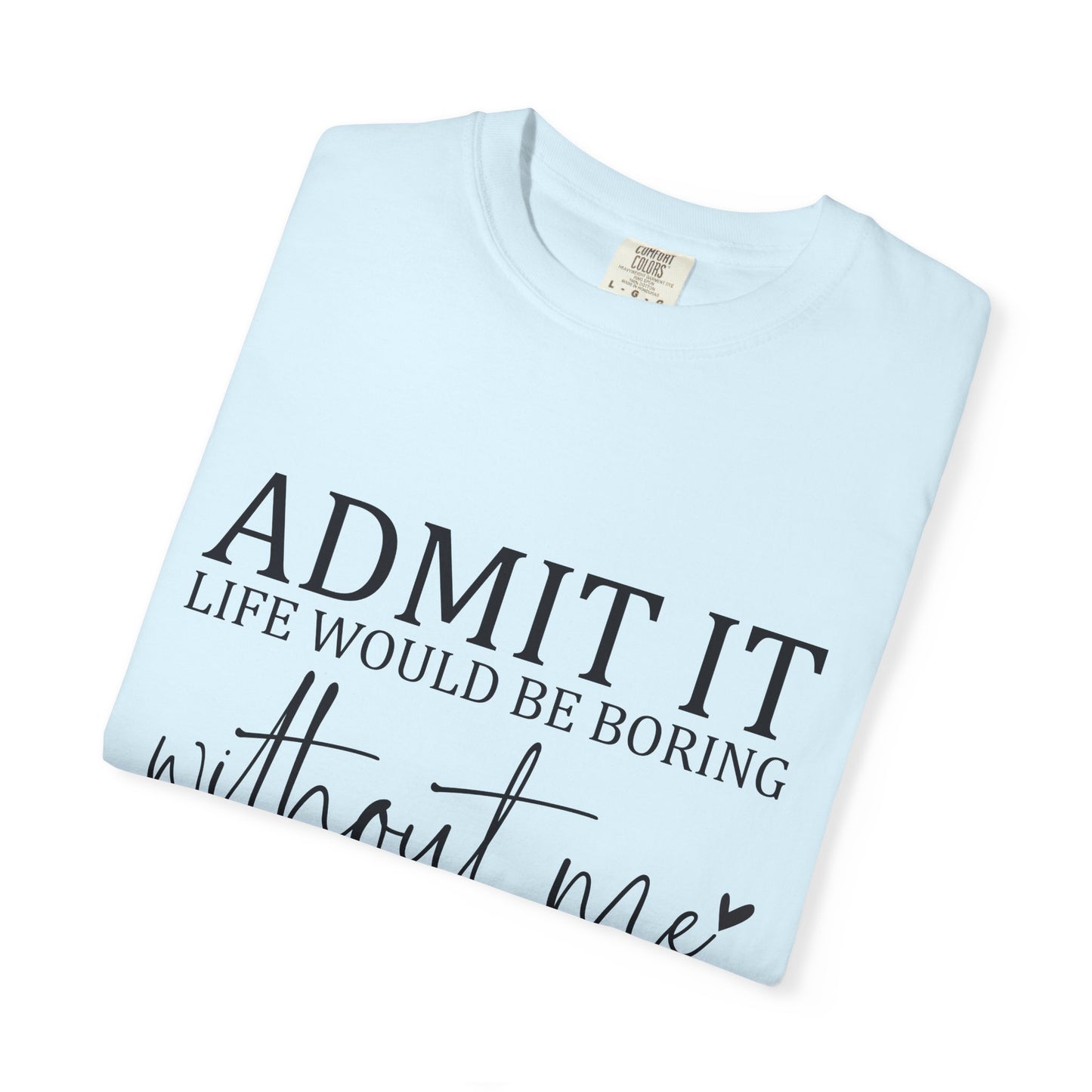 Admit It "Life Would Be Boring Without Me" T-Shirt